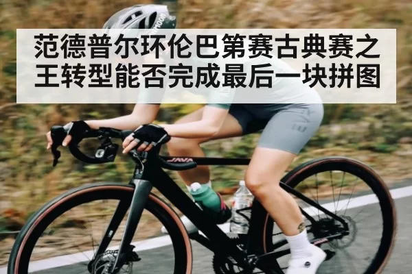 范德普尔环伦巴第赛古典赛之王转型能否完成最后一块拼图